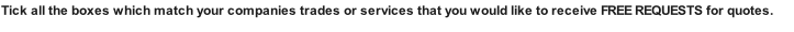Tick all the boxes which match your companies trades or services that you would like to receive FREE REQUESTS for quotes.
