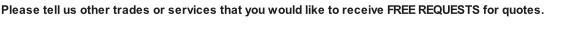 Please tell us other trades or services that you would like to receive FREE REQUESTS for quotes.