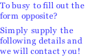 To busy to fill out the 
form opposite?

Simply supply the 
following details and 
we will contact you!